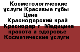 Косметологические услуги.Красивые губы › Цена ­ 500 - Краснодарский край, Краснодар г. Медицина, красота и здоровье » Косметические услуги   